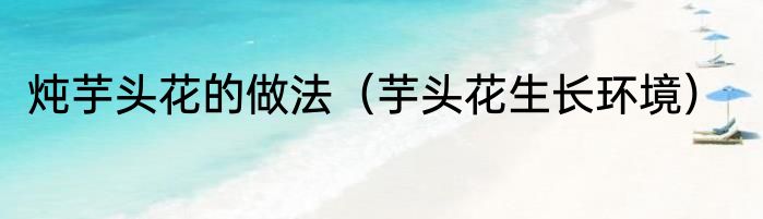 炖芋头花的做法（芋头花生长环境）