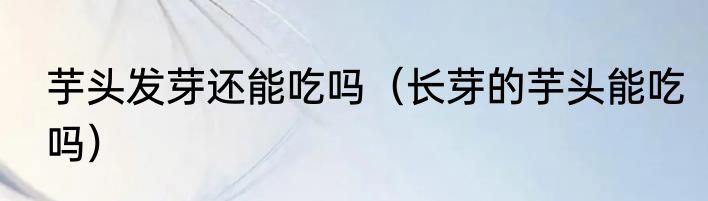 芋头发芽还能吃吗（长芽的芋头能吃吗）