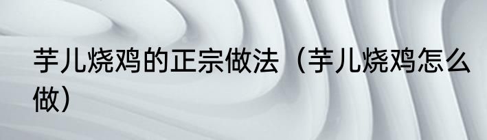 芋儿烧鸡的正宗做法（芋儿烧鸡怎么做）