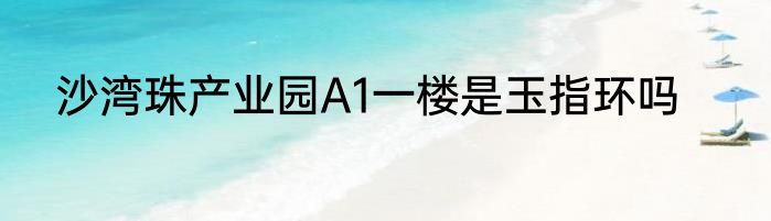 沙湾珠产业园A1一楼是玉指环吗