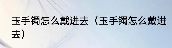 玉手镯怎么戴进去（玉手镯怎么戴进去）