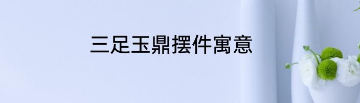 三足玉鼎摆件寓意