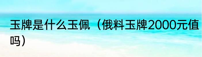 玉牌是什么玉佩（俄料玉牌2000元值吗）