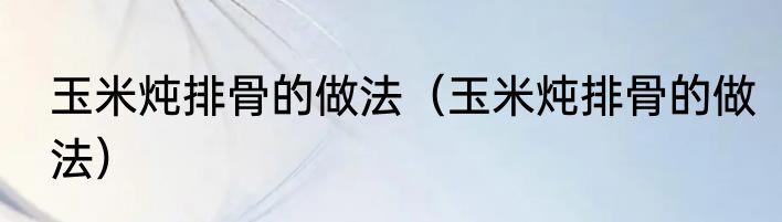 玉米炖排骨的做法（玉米炖排骨的做法）