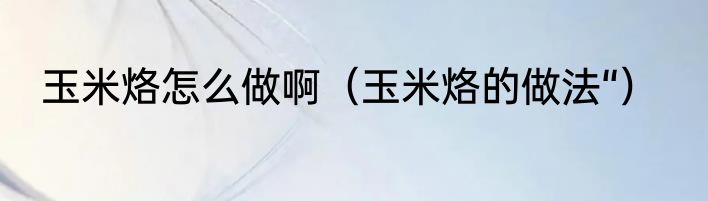 玉米烙怎么做啊（玉米烙的做法“）