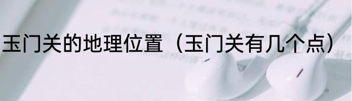玉门关的地理位置（玉门关有几个点）