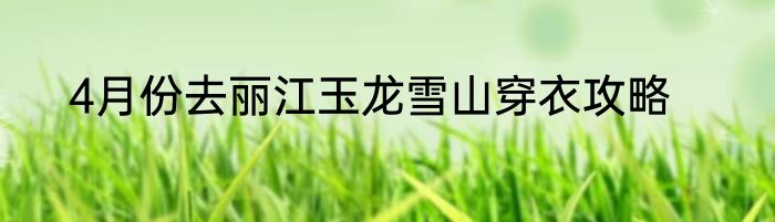 4月份去丽江玉龙雪山穿衣攻略