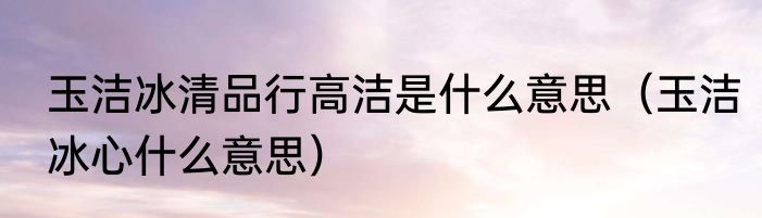 玉洁冰清品行高洁是什么意思（玉洁冰心什么意思）