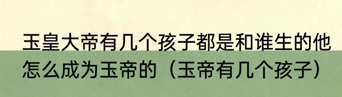 玉皇大帝有几个孩子都是和谁生的他怎么成为玉帝的（玉帝有几个孩子）
