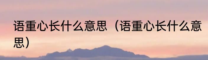 语重心长什么意思（语重心长什么意思）