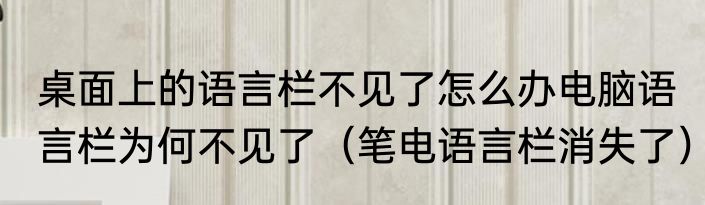 桌面上的语言栏不见了怎么办电脑语言栏为何不见了（笔电语言栏消失了）
