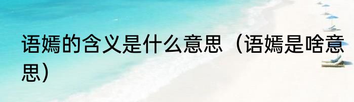 语嫣的含义是什么意思（语嫣是啥意思）