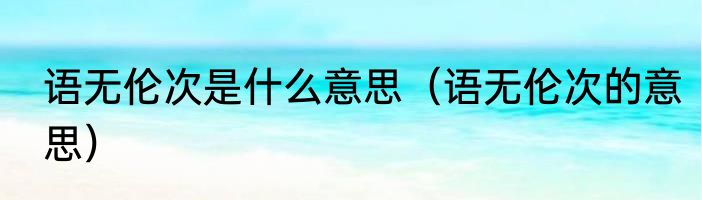 语无伦次是什么意思（语无伦次的意思）