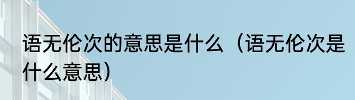 语无伦次的意思是什么（语无伦次是什么意思）