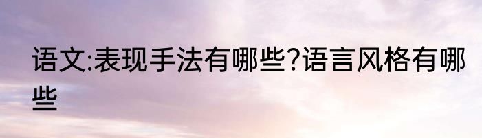 语文:表现手法有哪些?语言风格有哪些