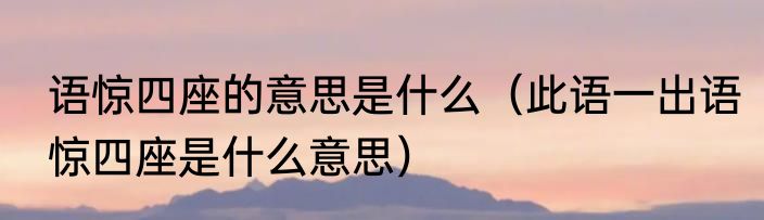 语惊四座的意思是什么（此语一出语惊四座是什么意思）