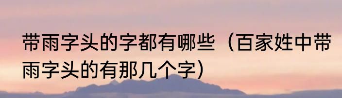 带雨字头的字都有哪些（百家姓中带雨字头的有那几个字）