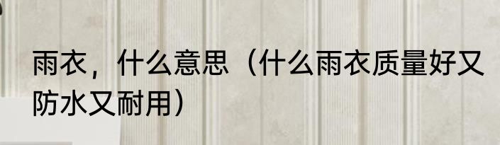 雨衣，什么意思（什么雨衣质量好又防水又耐用）