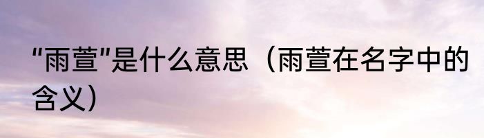 “雨萱”是什么意思（雨萱在名字中的含义）