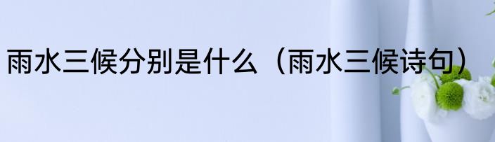 雨水三候分别是什么（雨水三候诗句）