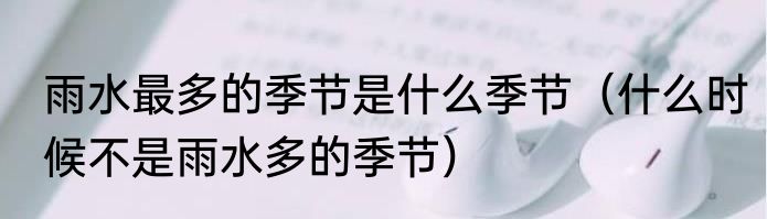 雨水最多的季节是什么季节（什么时候不是雨水多的季节）