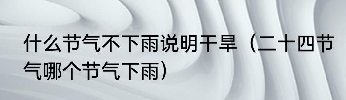 什么节气不下雨说明干旱（二十四节气哪个节气下雨）