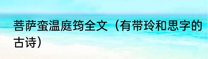 菩萨蛮温庭筠全文（有带玲和思字的古诗）