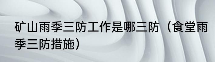 矿山雨季三防工作是哪三防（食堂雨季三防措施）