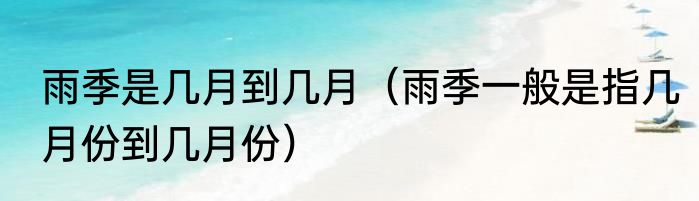 雨季是几月到几月（雨季一般是指几月份到几月份）