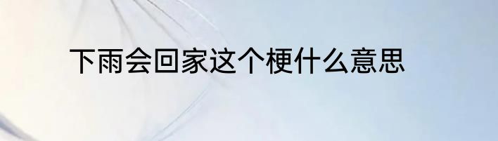 下雨会回家这个梗什么意思