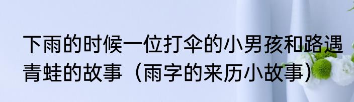 下雨的时候一位打伞的小男孩和路遇青蛙的故事（雨字的来历小故事）
