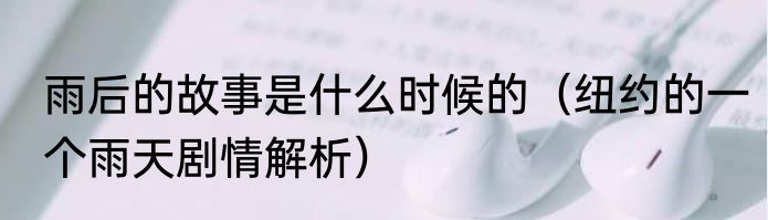 雨后的故事是什么时候的（纽约的一个雨天剧情解析）