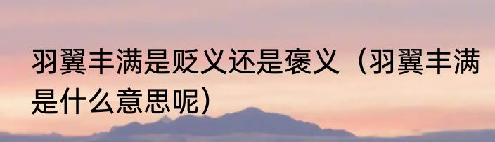 羽翼丰满是贬义还是褒义（羽翼丰满是什么意思呢）