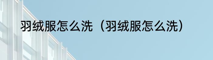 羽绒服怎么洗（羽绒服怎么洗）