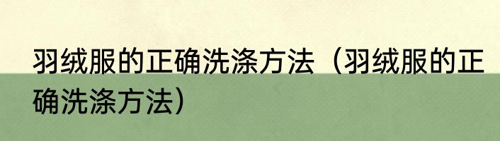 羽绒服的正确洗涤方法（羽绒服的正确洗涤方法）