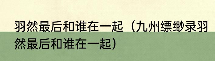 羽然最后和谁在一起（九州缥缈录羽然最后和谁在一起）