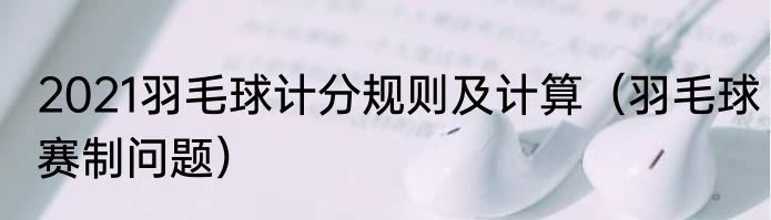 2021羽毛球计分规则及计算（羽毛球赛制问题）