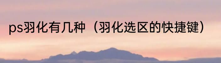 ps羽化有几种（羽化选区的快捷键）