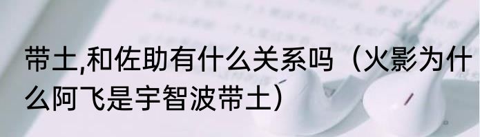 带土,和佐助有什么关系吗（火影为什么阿飞是宇智波带土）