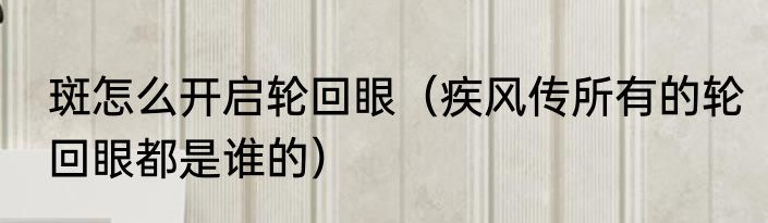 斑怎么开启轮回眼（疾风传所有的轮回眼都是谁的）