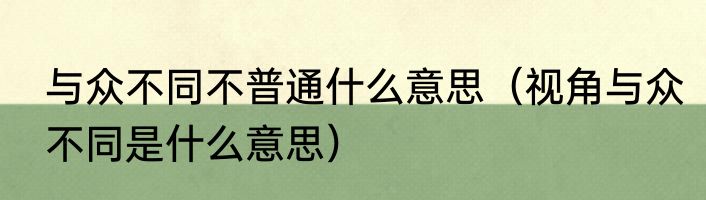 与众不同不普通什么意思（视角与众不同是什么意思）