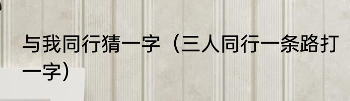 与我同行猜一字（三人同行一条路打一字）