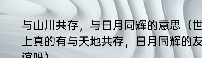 与山川共存，与日月同辉的意思（世上真的有与天地共存，日月同辉的友谊吗）