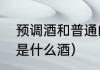 预调酒和普通的酒有啥区别（预调酒是什么酒）