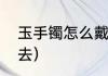 玉手镯怎么戴进去（玉手镯怎么戴进去）