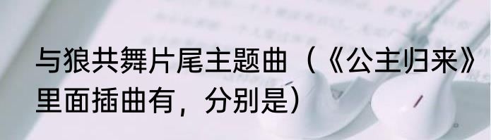 与狼共舞片尾主题曲（《公主归来》里面插曲有，分别是）