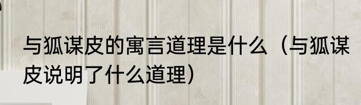 与狐谋皮的寓言道理是什么（与狐谋皮说明了什么道理）