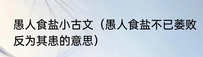 愚人食盐小古文（愚人食盐不已萎败反为其患的意思）