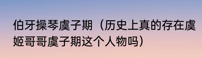 伯牙操琴虞子期（历史上真的存在虞姬哥哥虞子期这个人物吗）