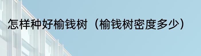 怎样种好榆钱树（榆钱树密度多少）